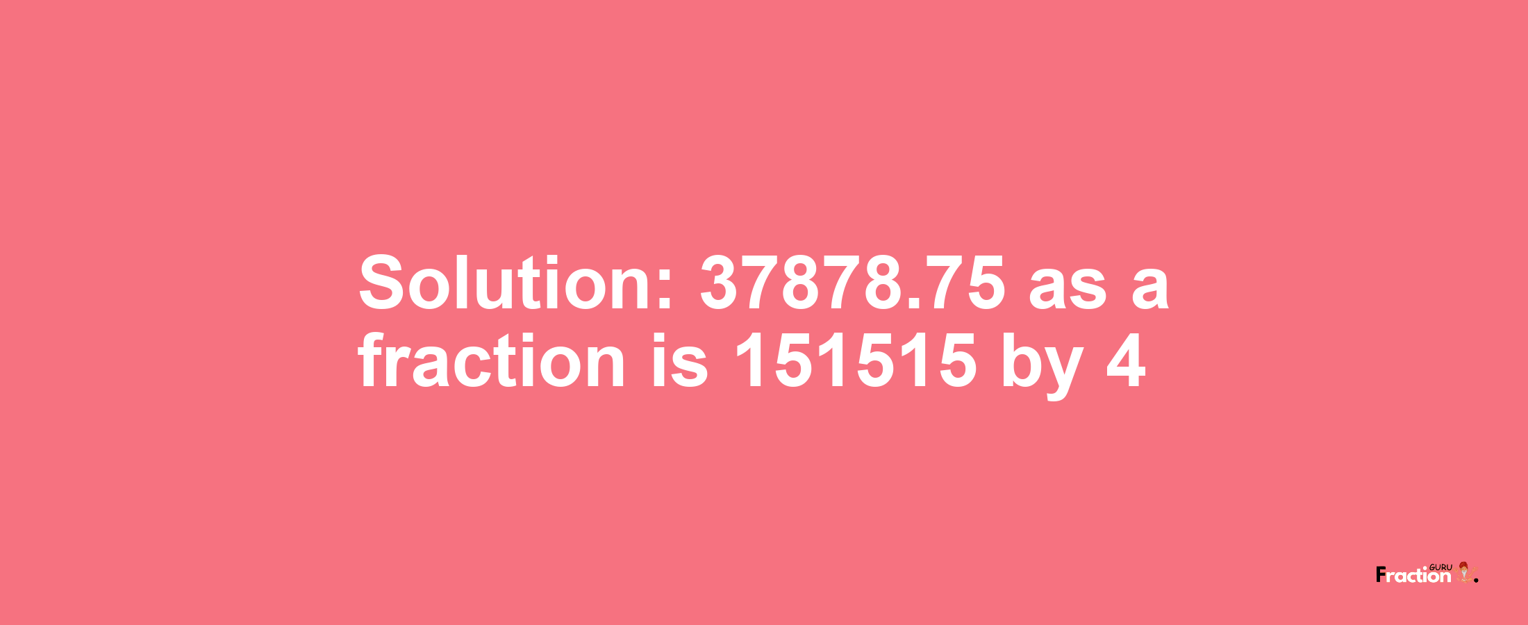 Solution:37878.75 as a fraction is 151515/4
